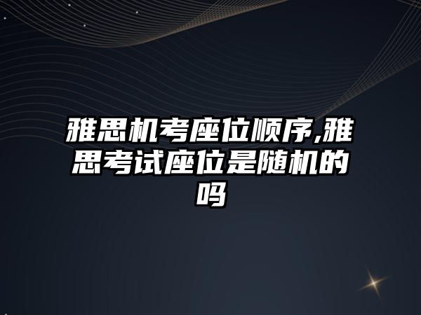 雅思機(jī)考座位順序,雅思考試座位是隨機(jī)的嗎